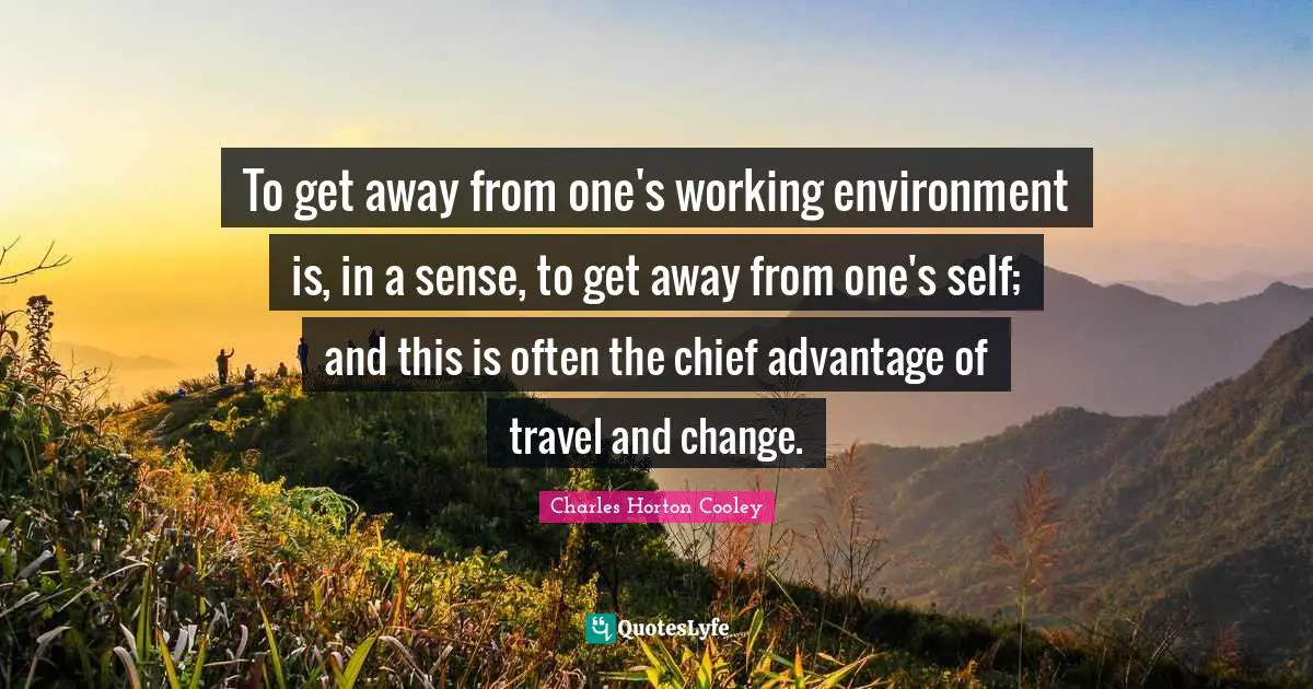 To get away from one's working environment is, in a sense, to get away from one's self; and this is often the chief advantage of travel and change.