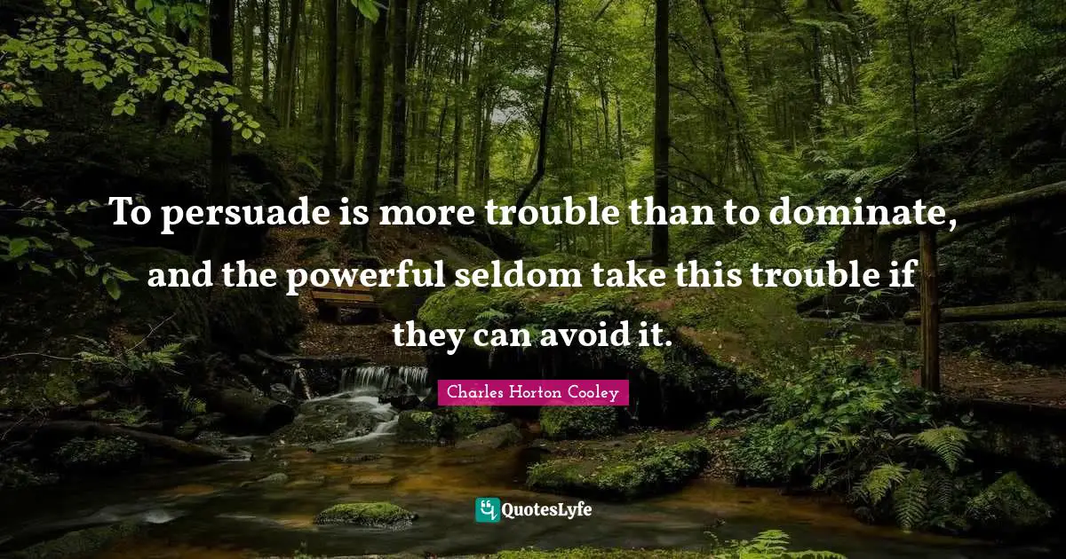 To persuade is more trouble than to dominate, and the powerful seldom take this trouble if they can avoid it.