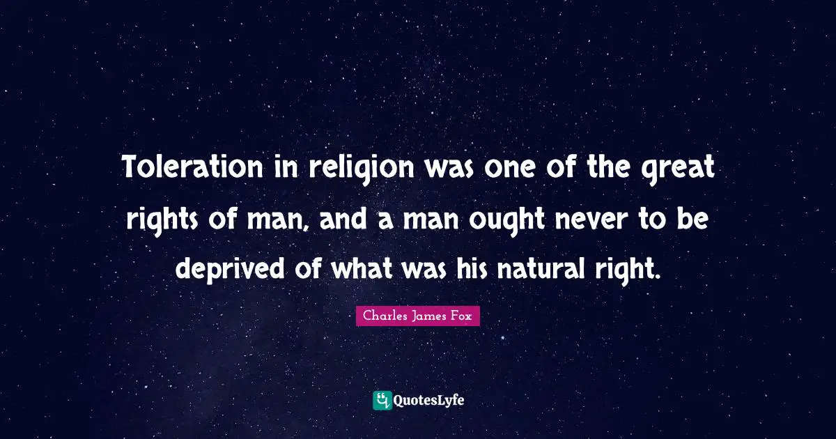 Charles James Quotes: "Toleration in religion was one of the great rights of man, and a man ought never to be deprived of what was his natural right."