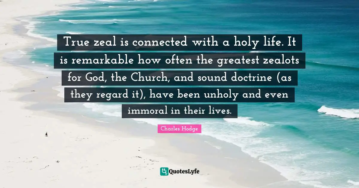 T.F. Hodge Quotes: "True zeal is connected with a holy life. It is remarkable how often the greatest zealots for God, the Church, and sound doctrine (as they regard it), have been unholy and even immoral in their lives."