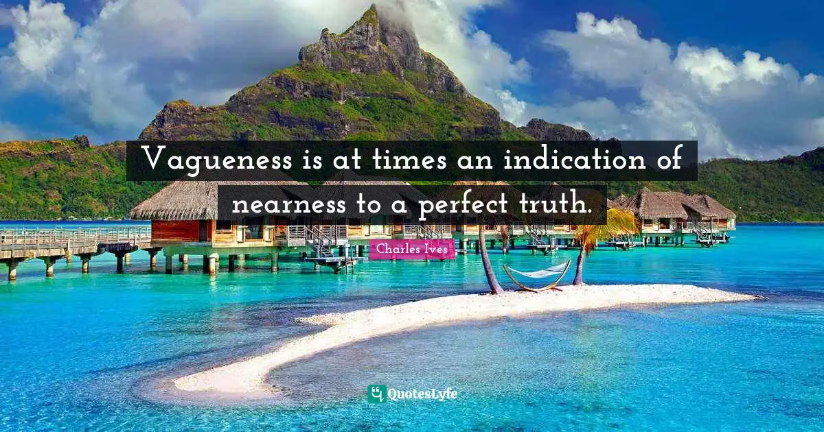 Vagueness is at times an indication of nearness to a perfect truth.