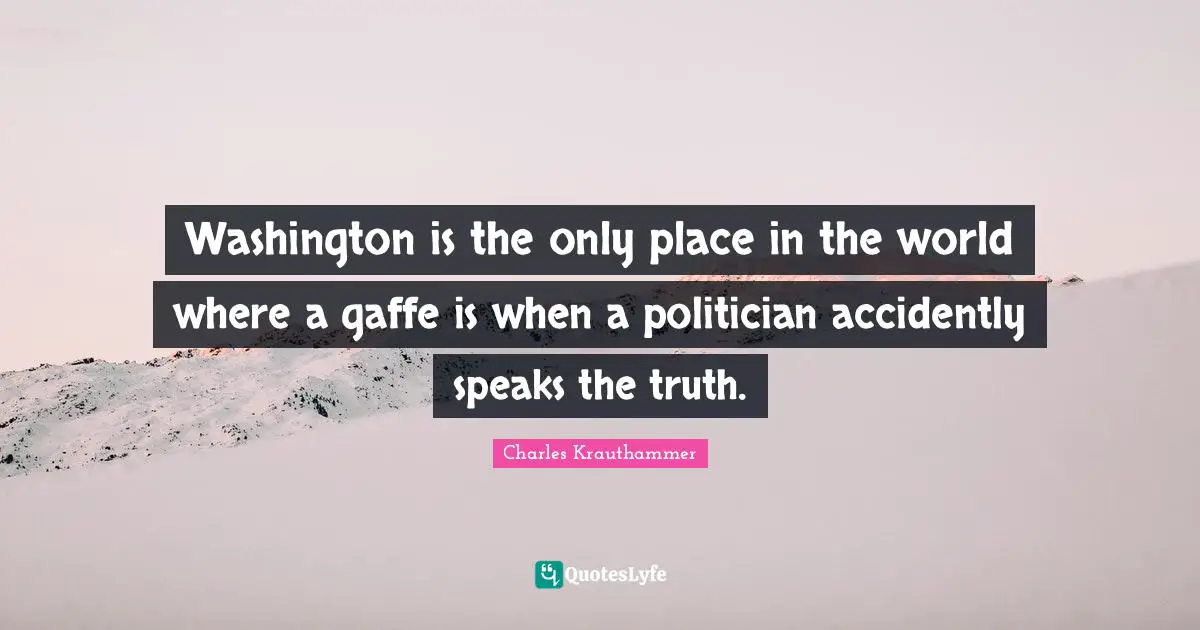 Washington is the only place in the world where a gaffe is when a politician accidently speaks the truth.