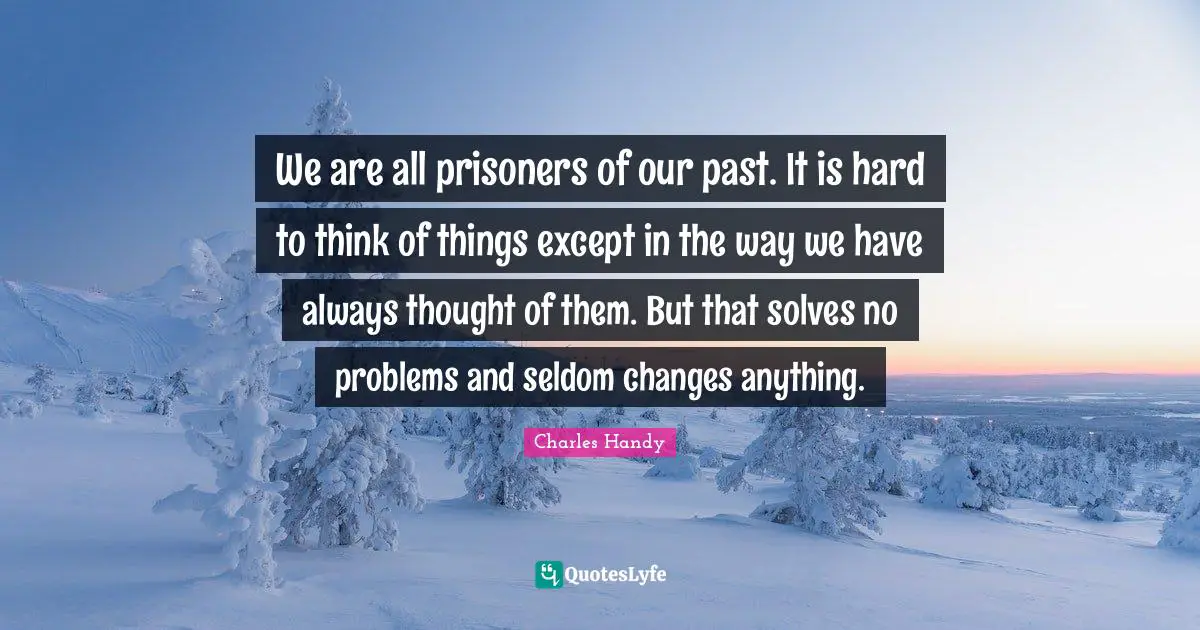 We are all prisoners of our past. It is hard to think of things except in the way we have always thought of them. But that solves no problems and seldom changes anything.