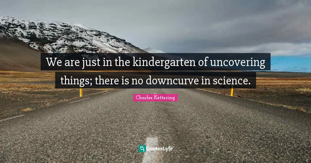 Uncovering Quotes: "We are just in the kindergarten of uncovering things; there is no downcurve in science."