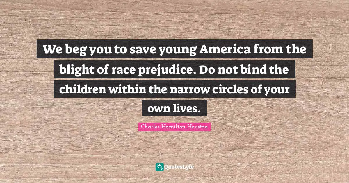 We beg you to save young America from the blight of race prejudice. Do not bind the children within the narrow circles of your own lives.