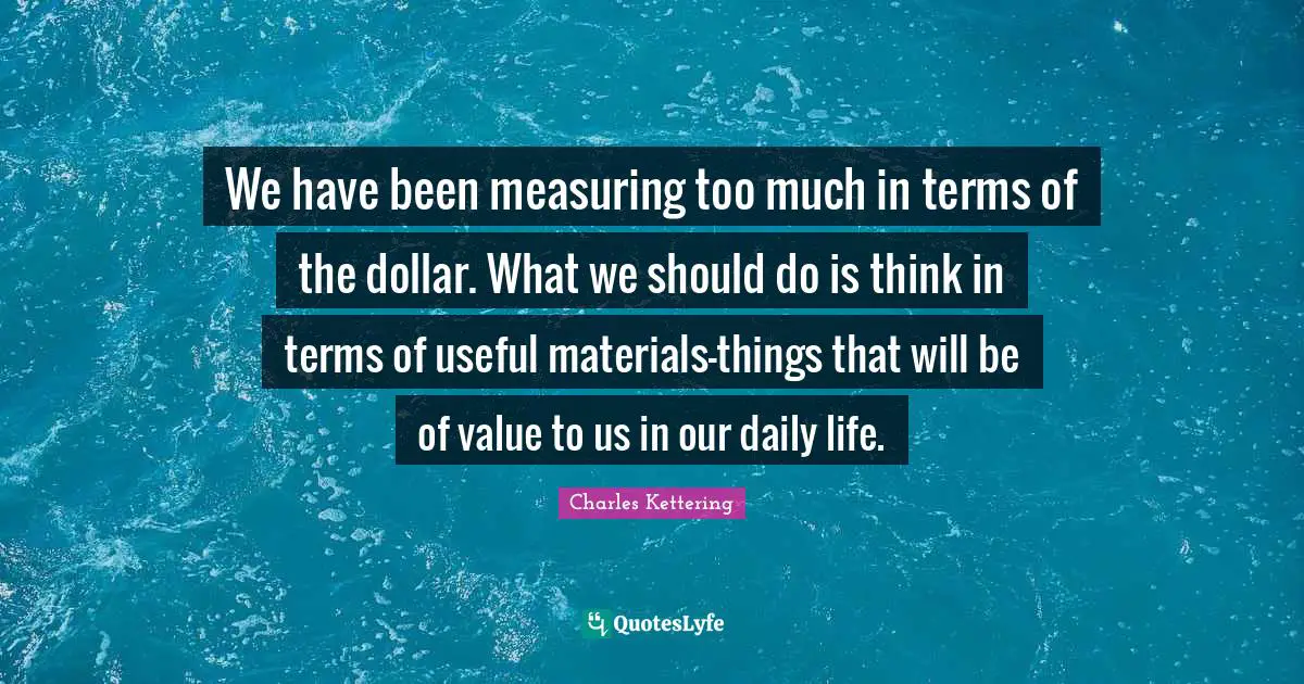 We have been measuring too much in terms of the dollar. What we should do is think in terms of useful materials-things that will be of value to us in our daily life.