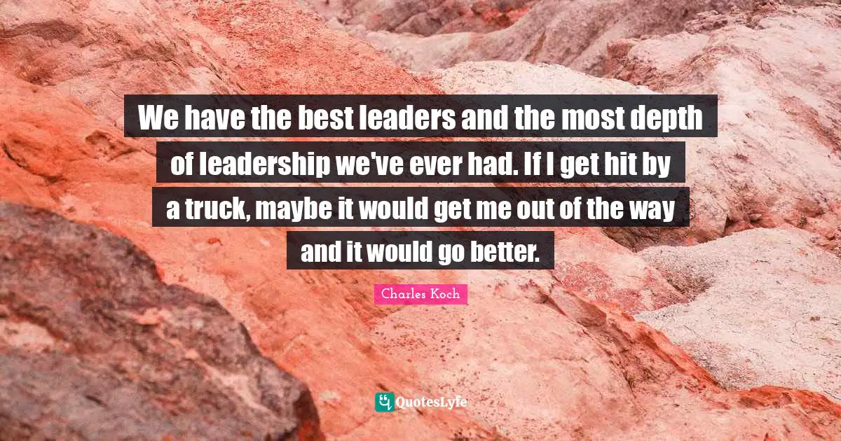 We have the best leaders and the most depth of leadership we've ever had. If I get hit by a truck, maybe it would get me out of the way and it would go better.