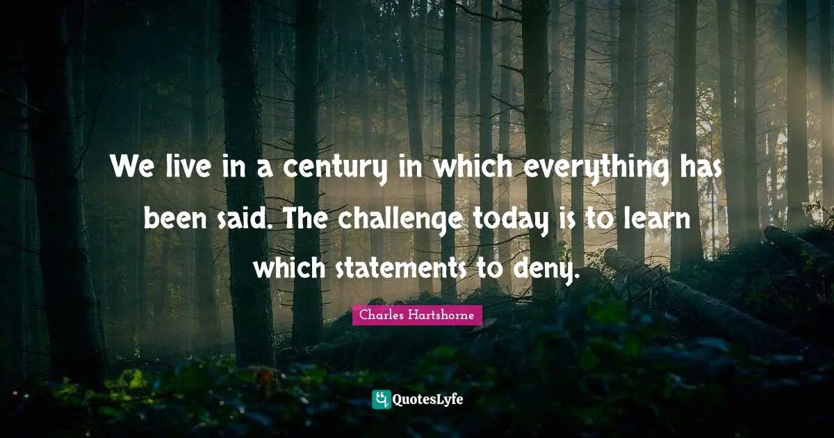 We live in a century in which everything has been said. The challenge today is to learn which statements to deny.