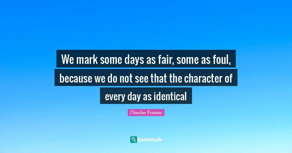 We mark some days as fair, some as foul, because we do not see that the character of every day as identical