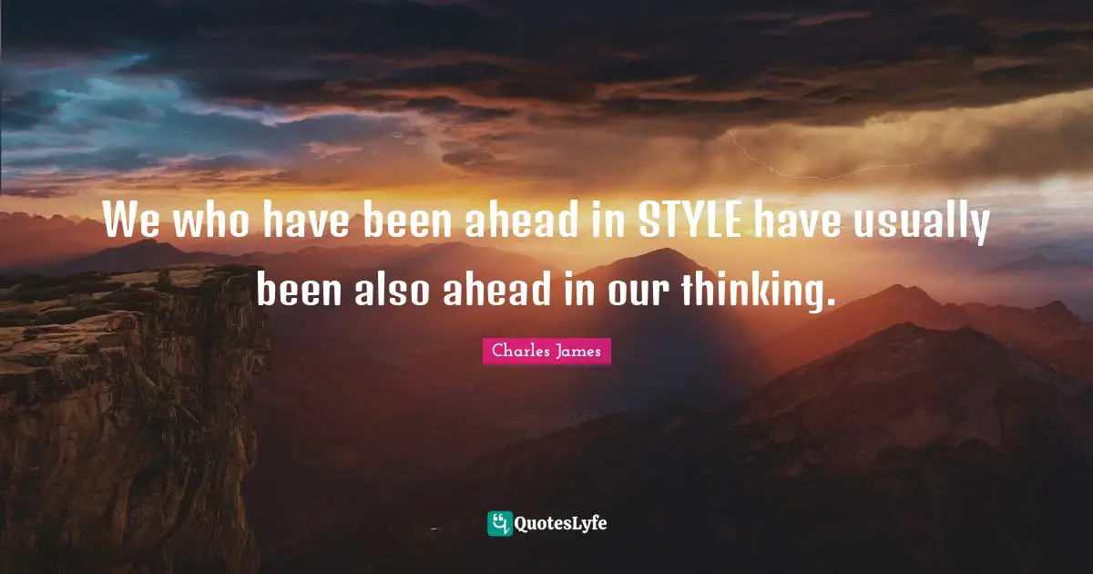 Charles James Quotes: "We who have been ahead in STYLE have usually been also ahead in our thinking."