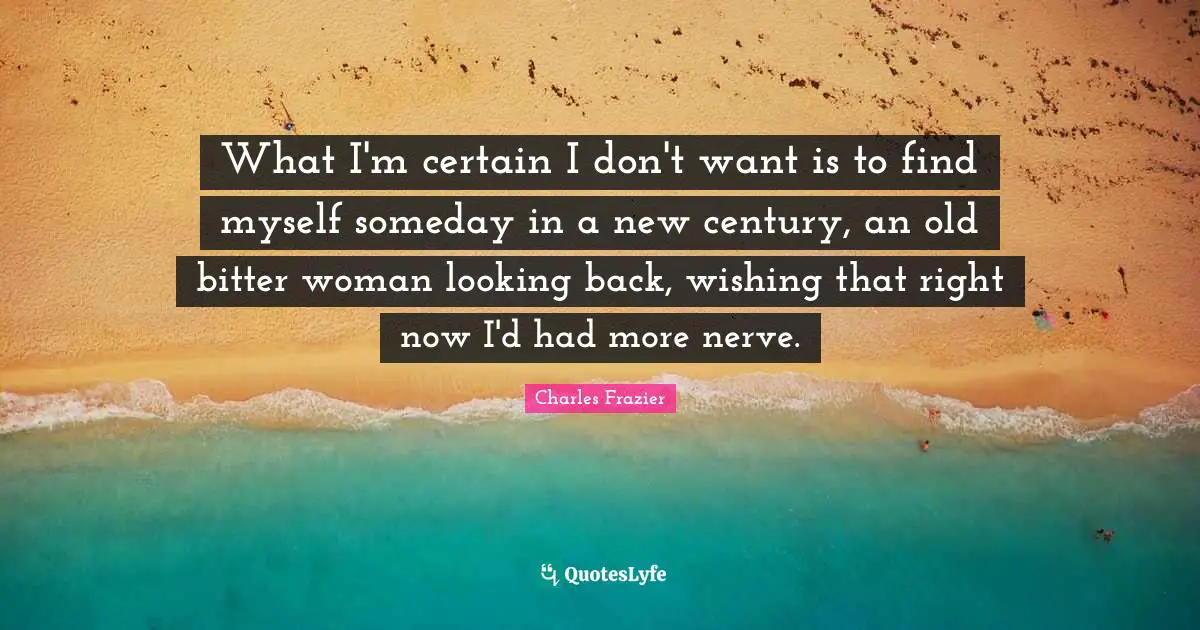 What I'm certain I don't want is to find myself someday in a new century, an old bitter woman looking back, wishing that right now I'd had more nerve.