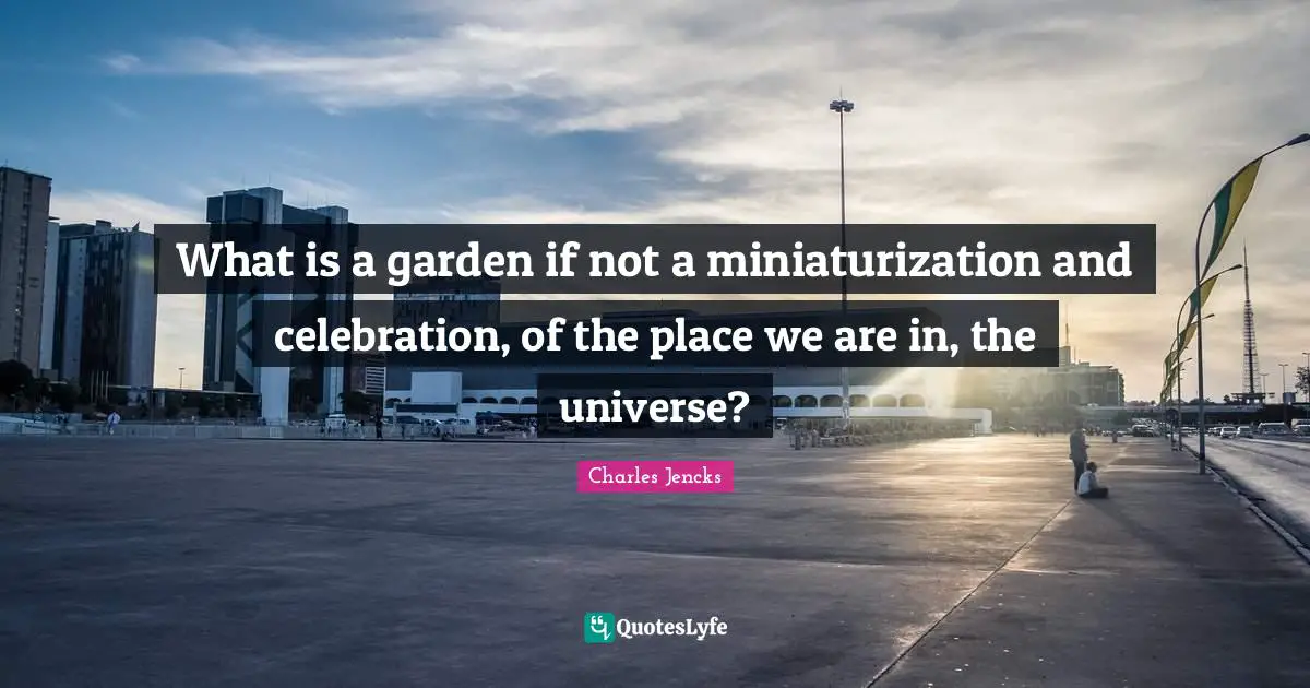 What is a garden if not a miniaturization and celebration, of the place we are in, the universe?