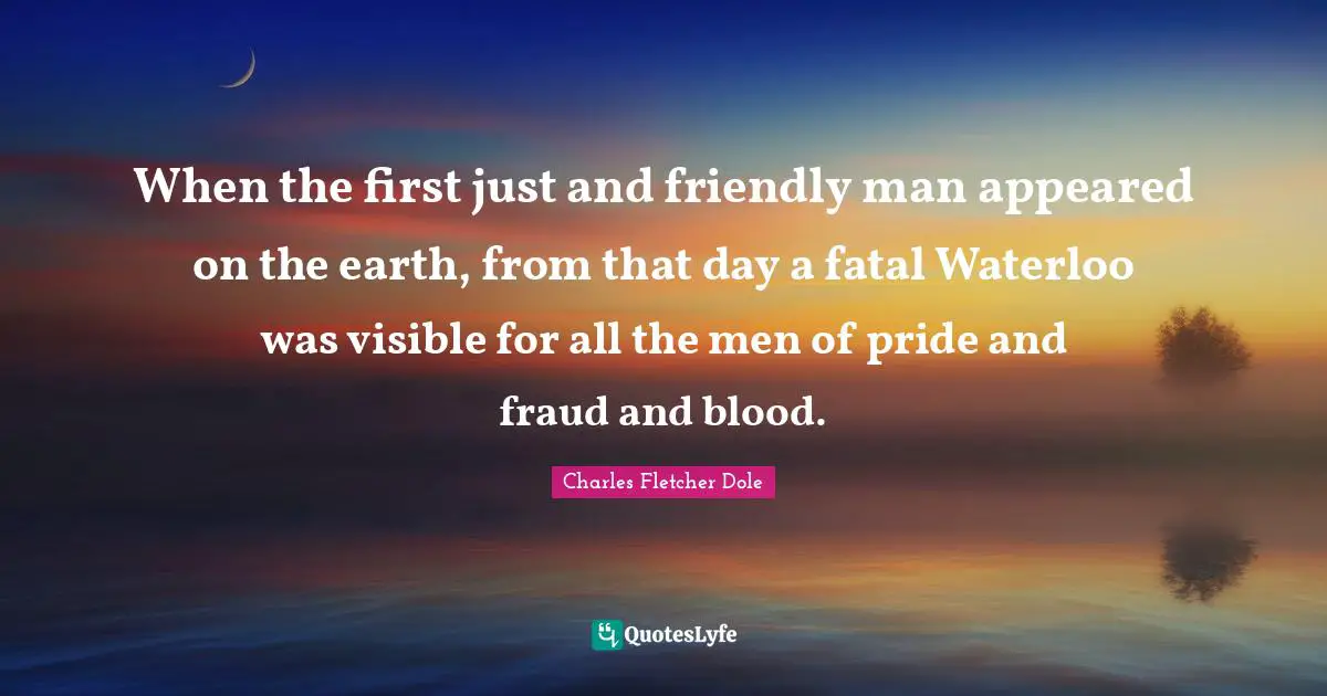 When the first just and friendly man appeared on the earth, from that day a fatal Waterloo was visible for all the men of pride and fraud and blood.