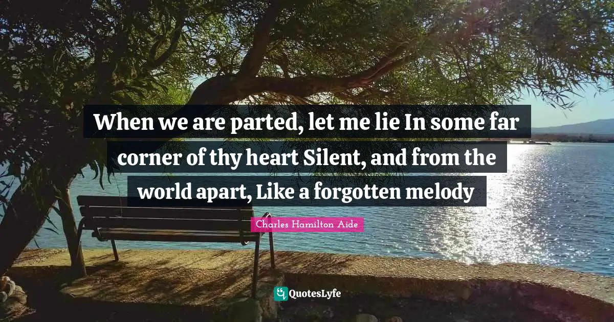 When we are parted, let me lie In some far corner of thy heart Silent, and from the world apart, Like a forgotten melody
