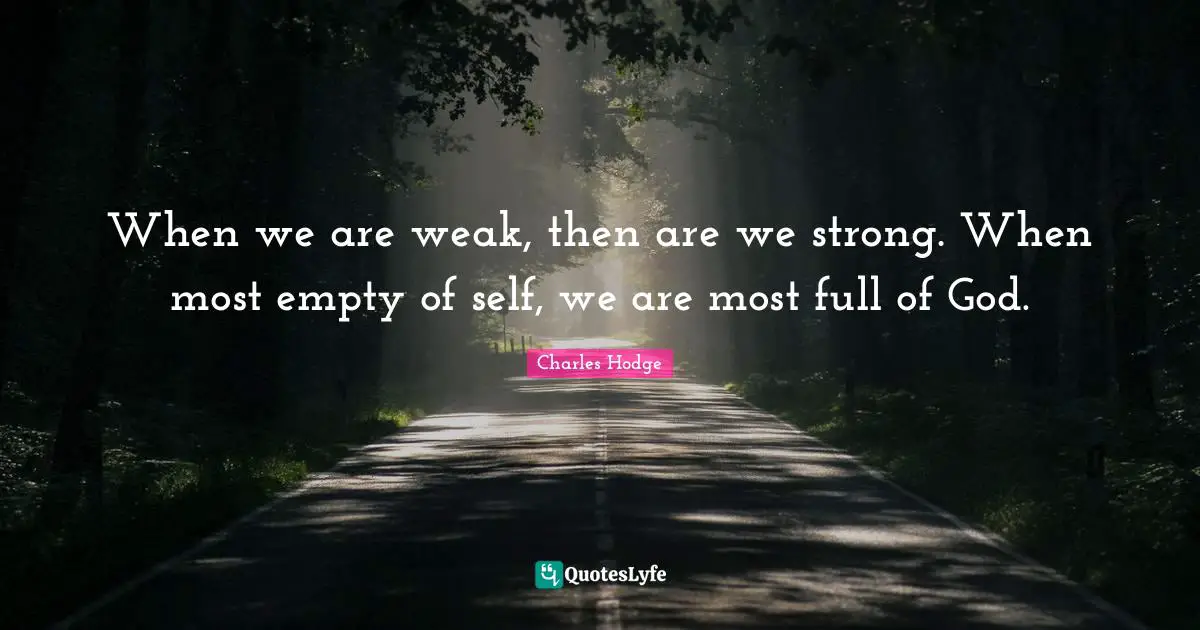 When we are weak, then are we strong. When most empty of self, we are most full of God.
