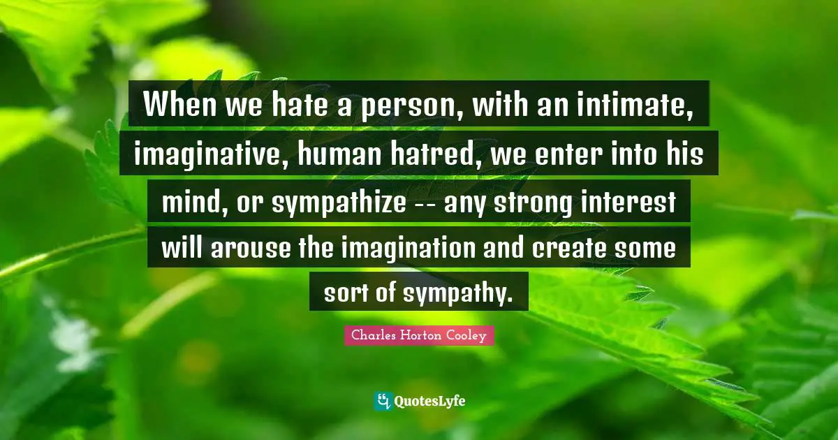 When we hate a person, with an intimate, imaginative, human hatred, we enter into his mind, or sympathize -- any strong interest will arouse the imagination and create some sort of sympathy.