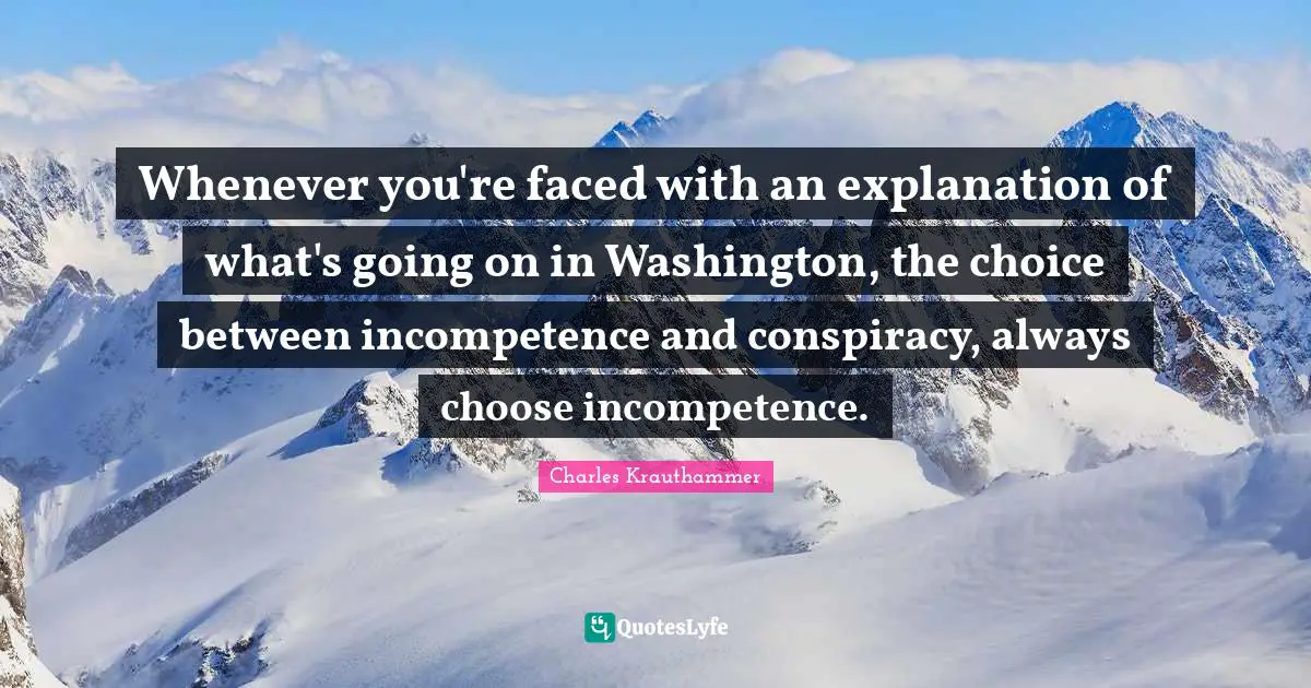 Whenever you're faced with an explanation of what's going on in Washington, the choice between incompetence and conspiracy, always choose incompetence.