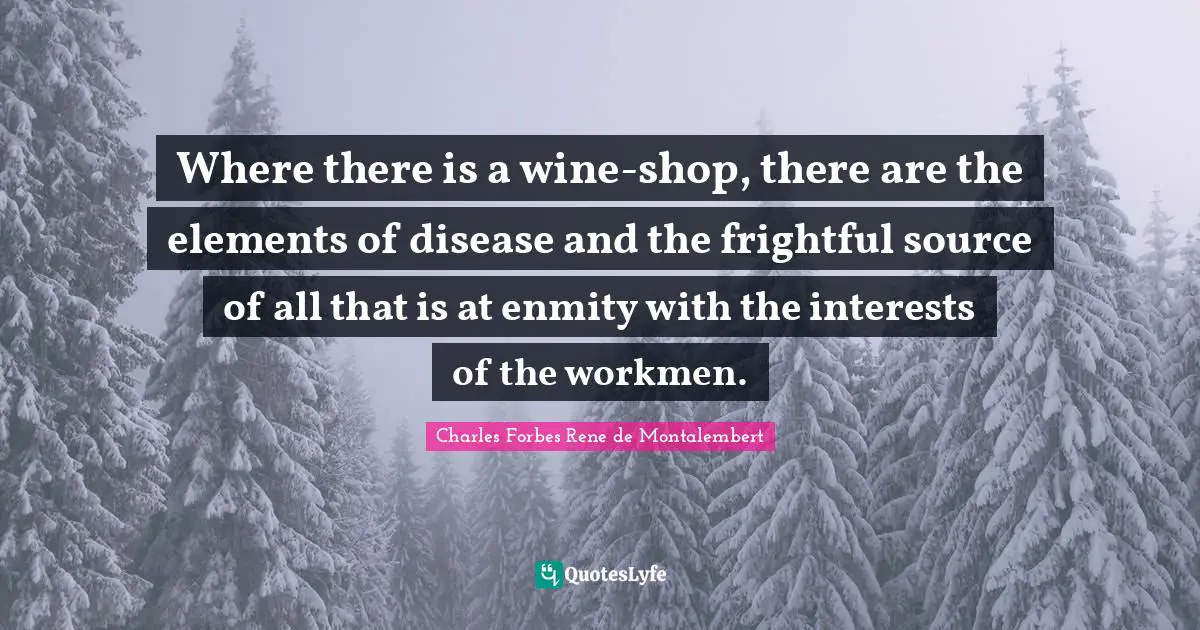 Where there is a wine-shop, there are the elements of disease and the frightful source of all that is at enmity with the interests of the workmen.