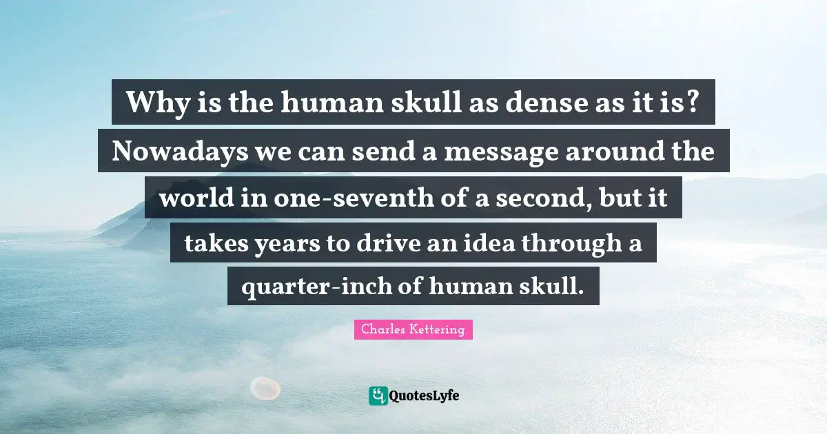 Skulls Quotes: "Why is the human skull as dense as it is? Nowadays we can send a message around the world in one-seventh of a second, but it takes years to drive an idea through a quarter-inch of human skull."
