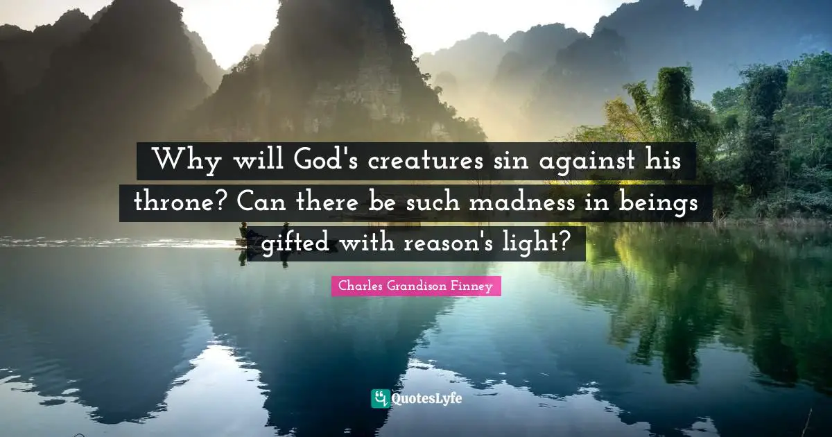 Charles Grandison Finney Quotes: "Why will God's creatures sin against his throne? Can there be such madness in beings gifted with reason's light?"
