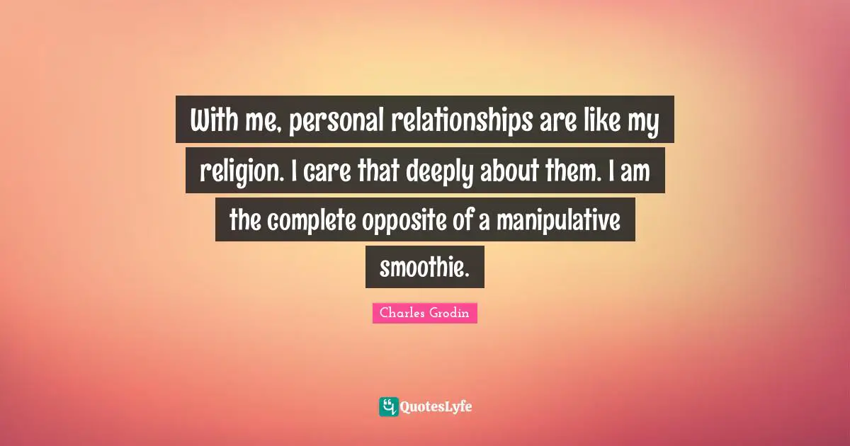 With me, personal relationships are like my religion. I care that deeply about them. I am the complete opposite of a manipulative smoothie.