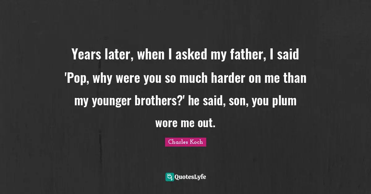 Years later, when I asked my father, I said 'Pop, why were you so much harder on me than my younger brothers?' he said, son, you plum wore me out.