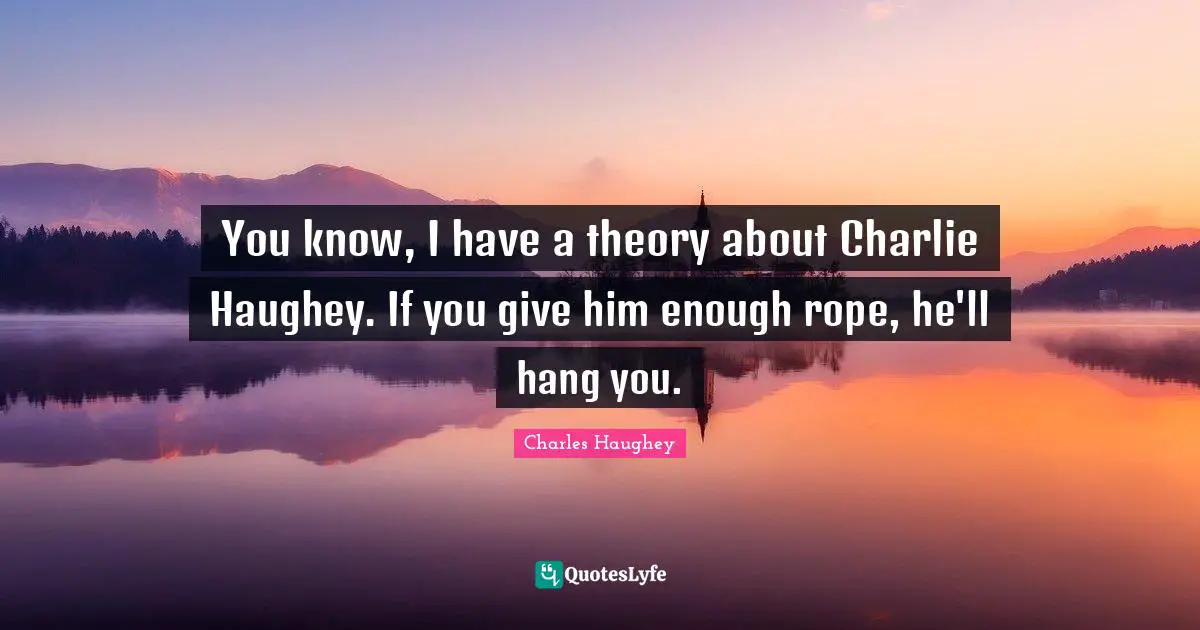 You know, I have a theory about Charlie Haughey. If you give him enough rope, he'll hang you.
