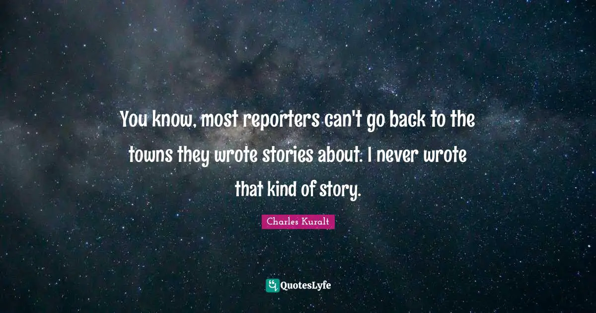 You know, most reporters can't go back to the towns they wrote stories about. I never wrote that kind of story.