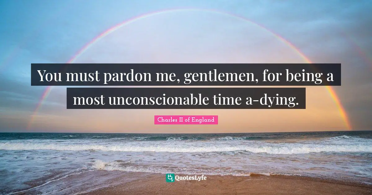 You must pardon me, gentlemen, for being a most unconscionable time a-dying.