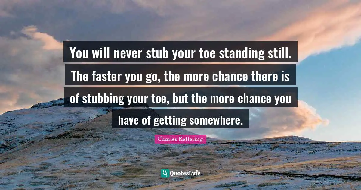 Faster Quotes: "You will never stub your toe standing still. The faster you go, the more chance there is of stubbing your toe, but the more chance you have of getting somewhere."