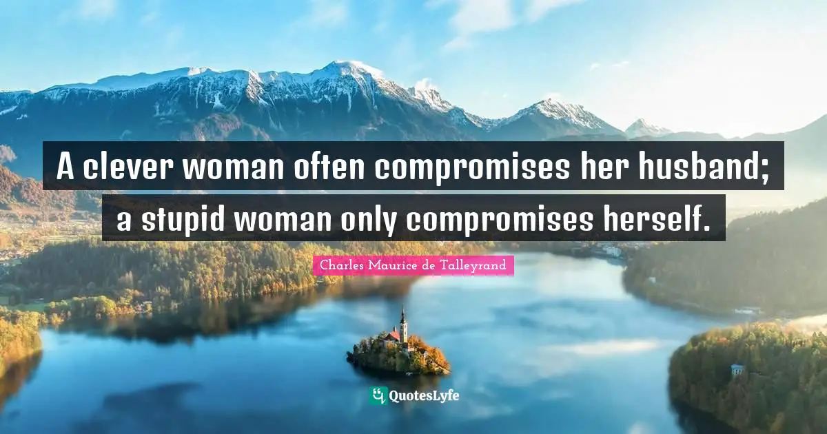 A clever woman often compromises her husband; a stupid woman only compromises herself.