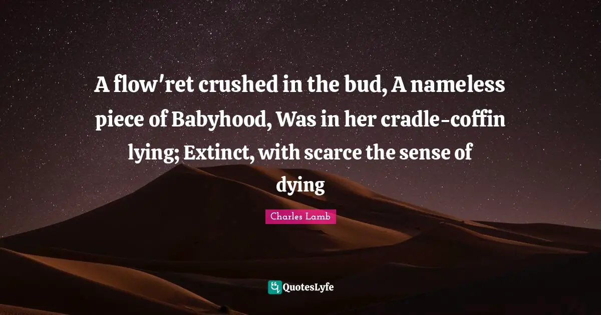 Nameless Quotes: "A flow'ret crushed in the bud, A nameless piece of Babyhood, Was in her cradle-coffin lying; Extinct, with scarce the sense of dying"