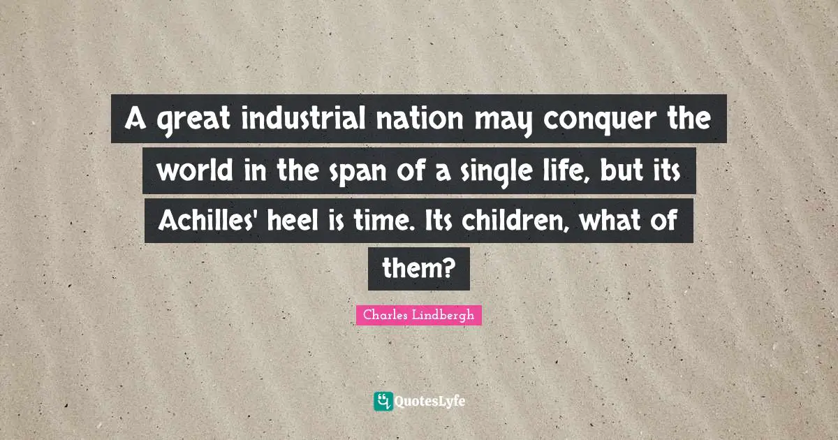 Conquer The World Quotes: "A great industrial nation may conquer the world in the span of a single life, but its Achilles' heel is time. Its children, what of them?"