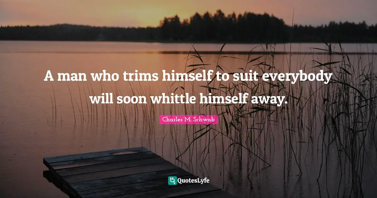 A man who trims himself to suit everybody will soon whittle himself away.