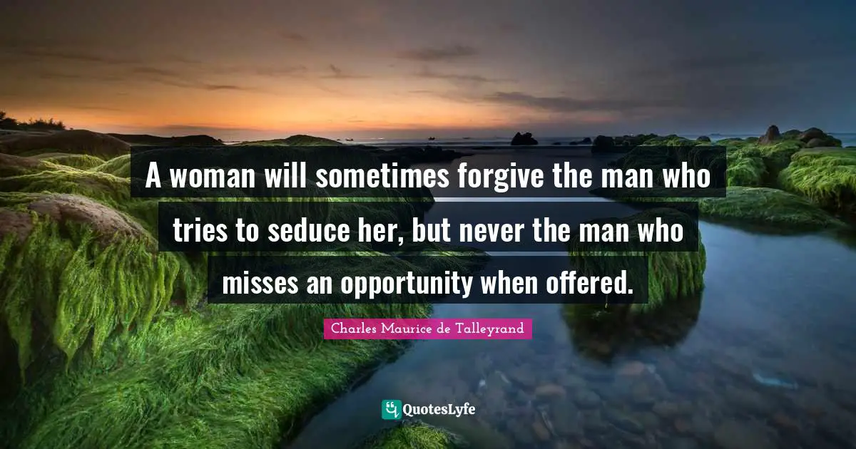 A woman will sometimes forgive the man who tries to seduce her, but never the man who misses an opportunity when offered.