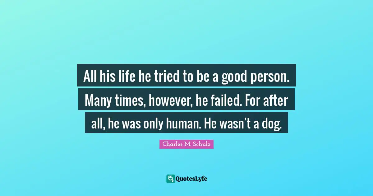 Charles M. Schulz Quotes: All his life he tried to be a good person. Many times, however, he failed. For after all, he was only human. He wasn't a dog.