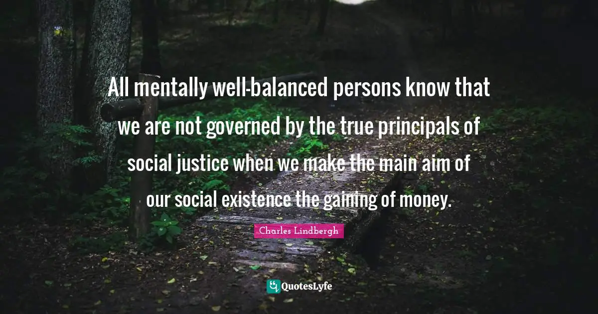All mentally well-balanced persons know that we are not governed by the true principals of social justice when we make the main aim of our social existence the gaining of money.