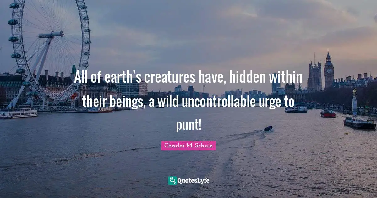 All of earth's creatures have, hidden within their beings, a wild uncontrollable urge to punt!