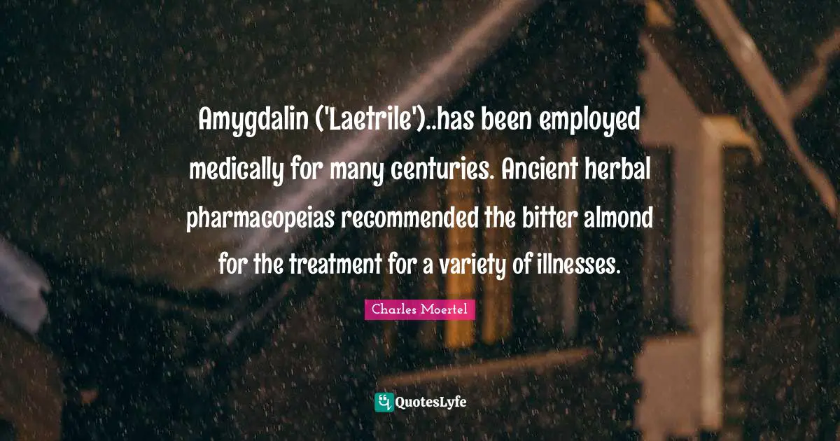Almonds Quotes: "Amygdalin ('Laetrile')..has been employed medically for many centuries. Ancient herbal pharmacopeias recommended the bitter almond for the treatment for a variety of illnesses."