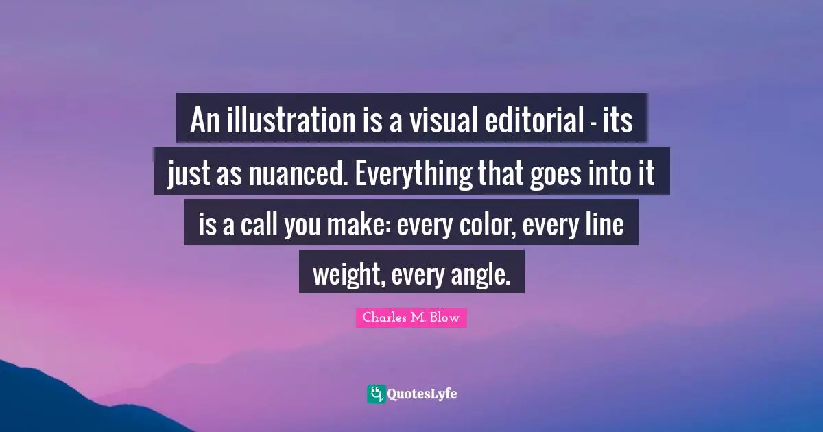 An illustration is a visual editorial - its just as nuanced. Everything that goes into it is a call you make: every color, every line weight, every angle.