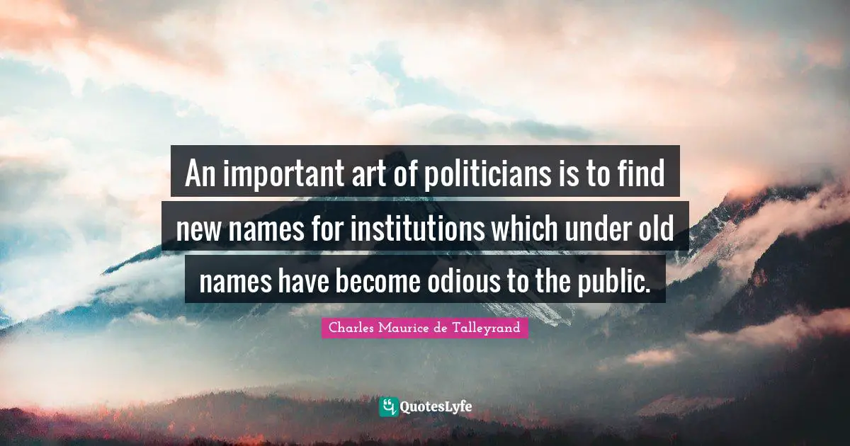 An important art of politicians is to find new names for institutions which under old names have become odious to the public.