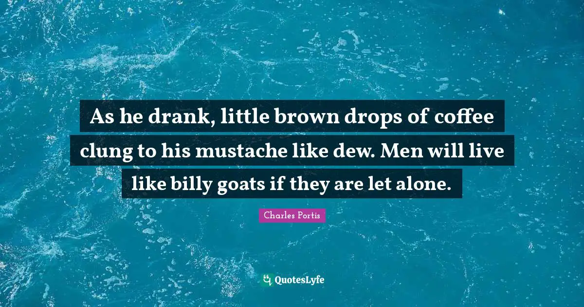 As he drank, little brown drops of coffee clung to his mustache like dew. Men will live like billy goats if they are let alone.