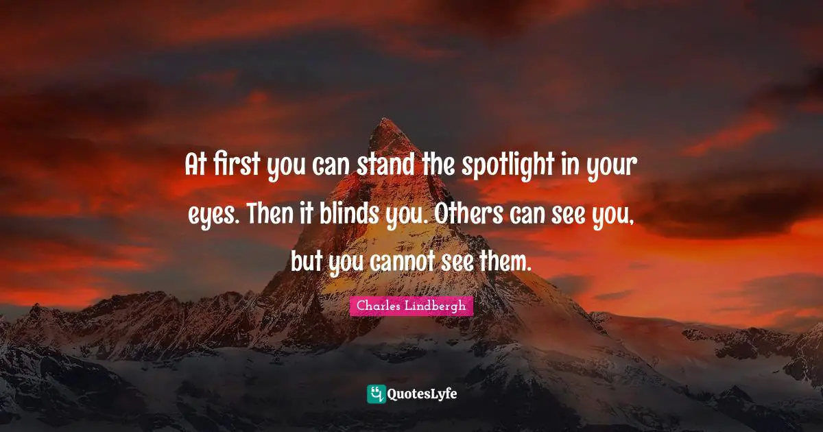 At first you can stand the spotlight in your eyes. Then it blinds you. Others can see you, but you cannot see them.