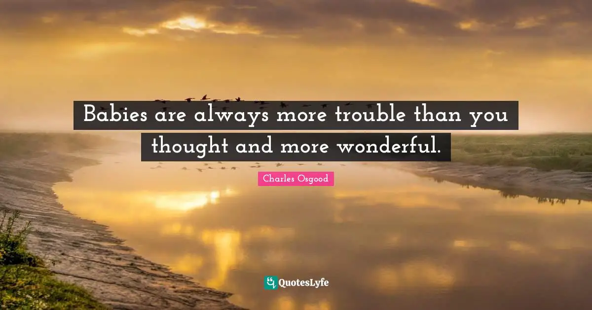 Uplifting Quotes: "Babies are always more trouble than you thought and more wonderful."