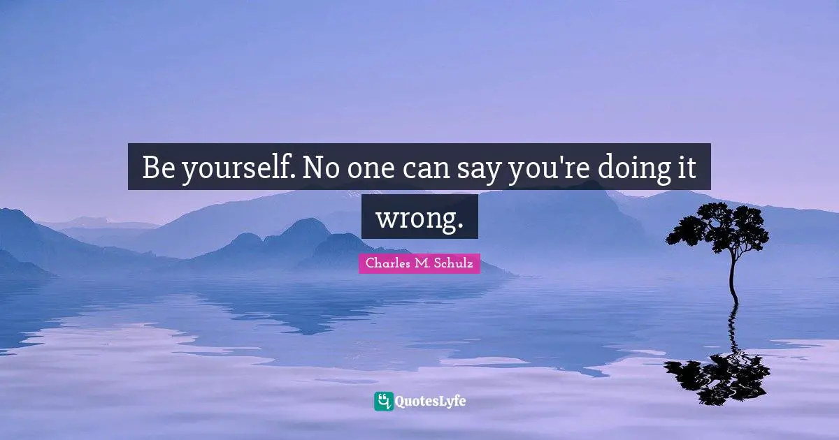 Be yourself. No one can say you're doing it wrong.