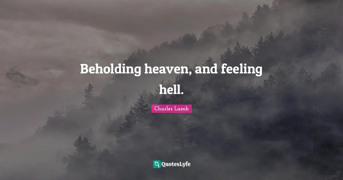 Beholding heaven, and feeling hell.