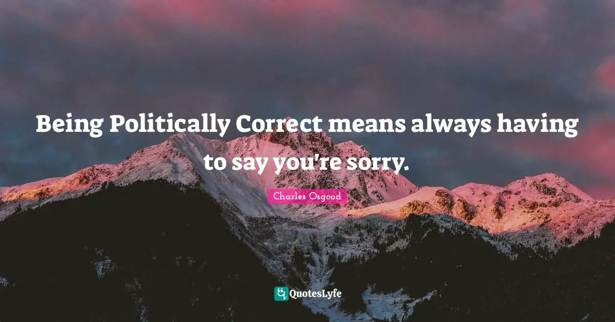 I M Sorry Quotes: "Being Politically Correct means always having to say you're sorry."
