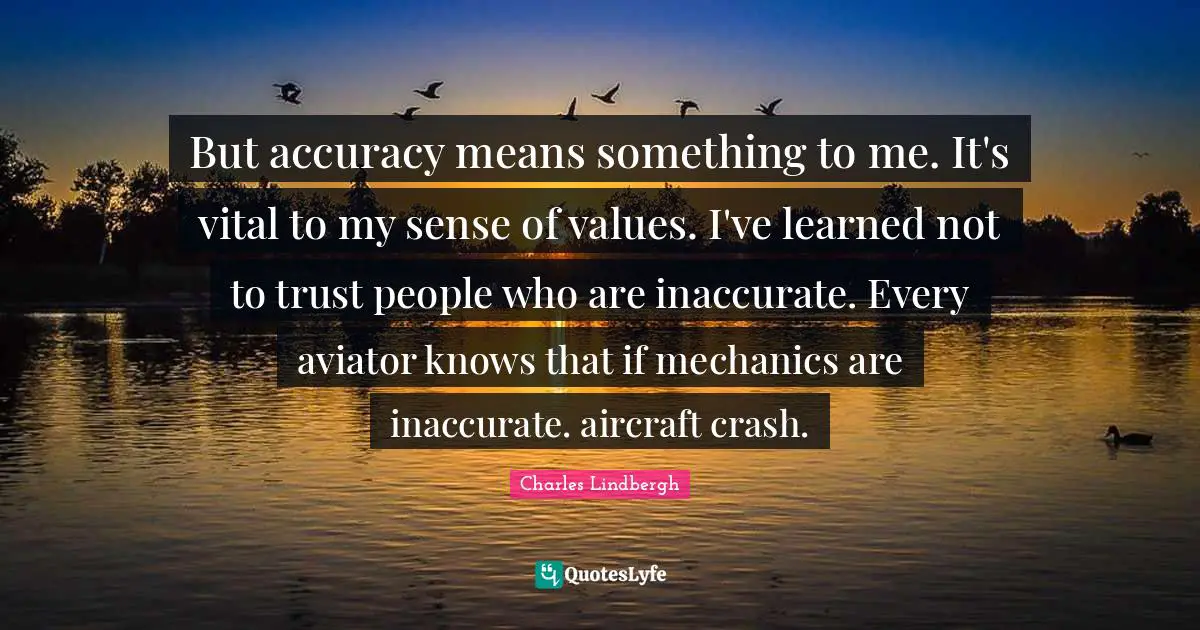 I Ve Learned Quotes: "But accuracy means something to me. It's vital to my sense of values. I've learned not to trust people who are inaccurate. Every aviator knows that if mechanics are inaccurate. aircraft crash."