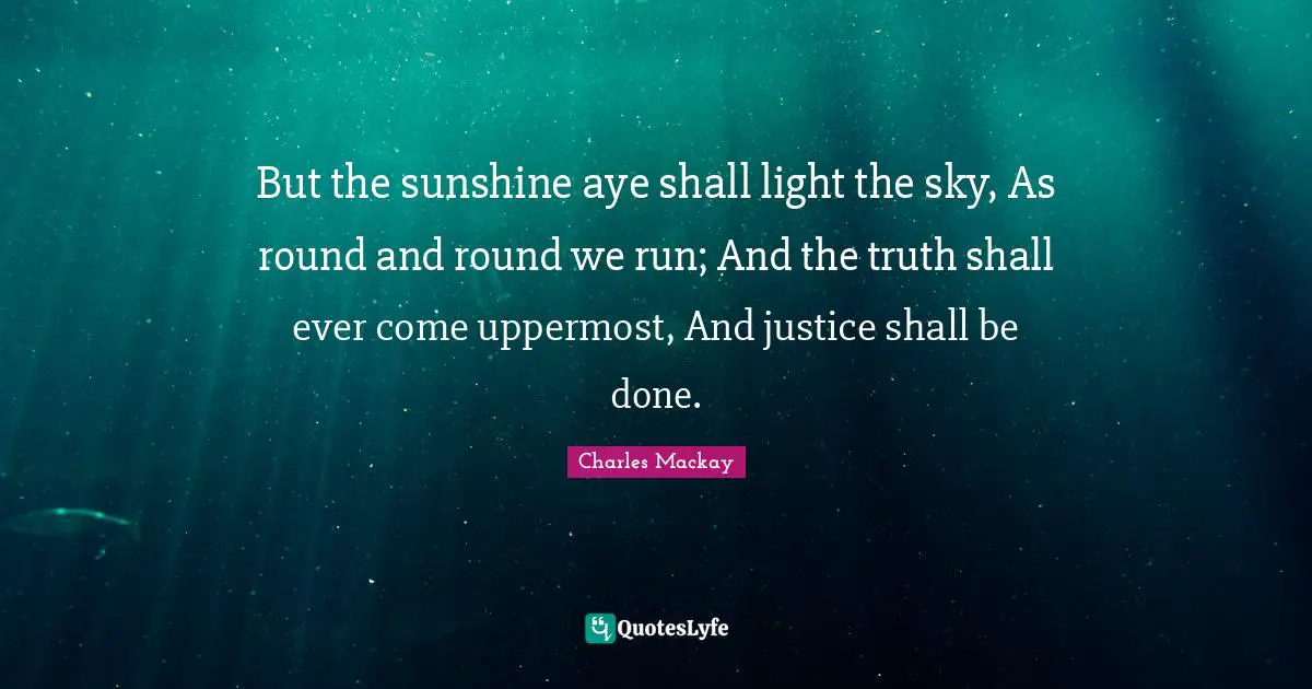 But the sunshine aye shall light the sky, As round and round we run; And the truth shall ever come uppermost, And justice shall be done.