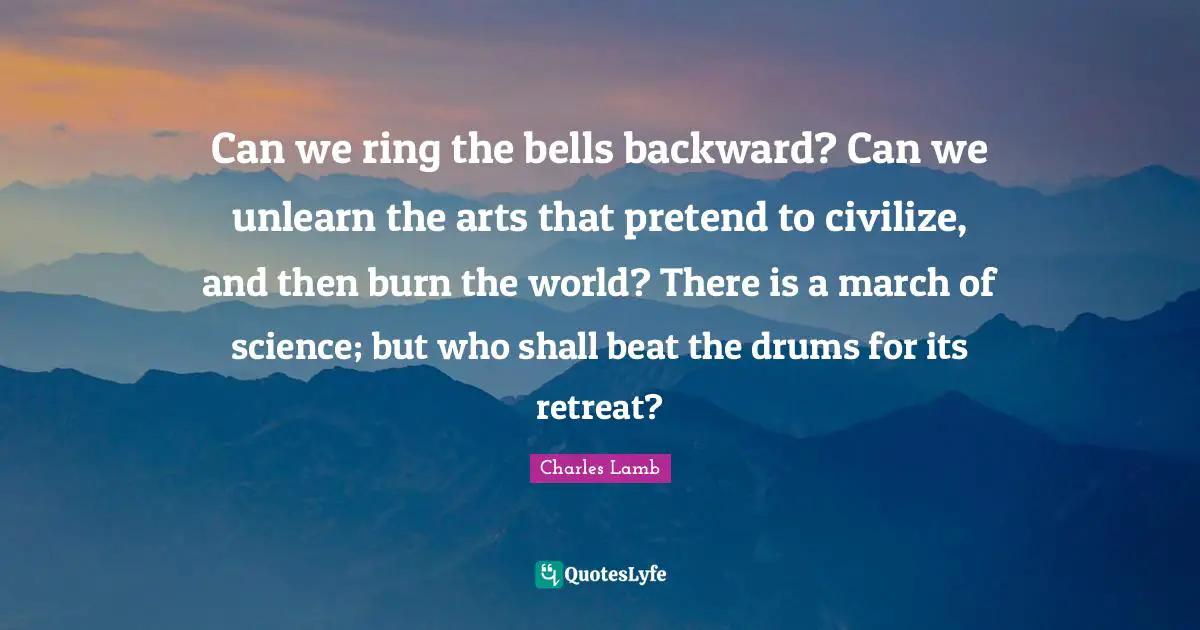 Can we ring the bells backward? Can we unlearn the arts that pretend to civilize, and then burn the world? There is a march of science; but who shall beat the drums for its retreat?